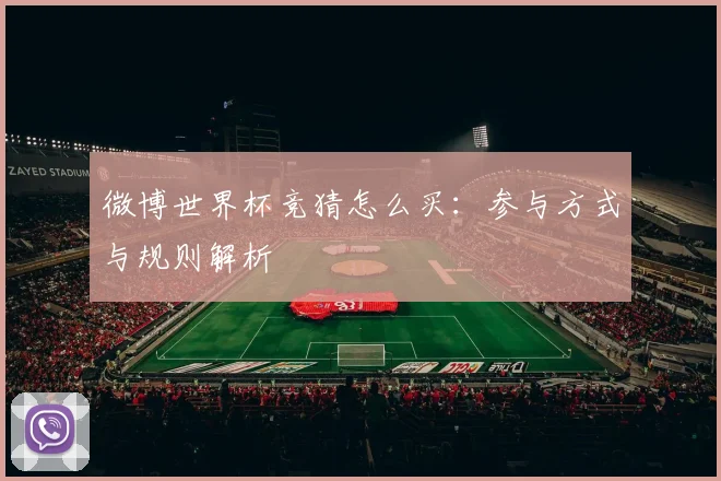 微博世界杯竞猜怎么买：参与方式与规则解析