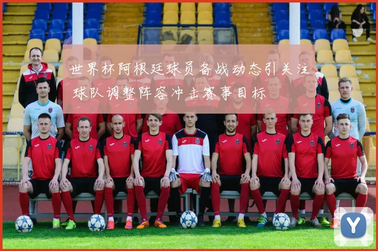 世界杯阿根廷球员备战动态引关注 球队调整阵容冲击赛事目标