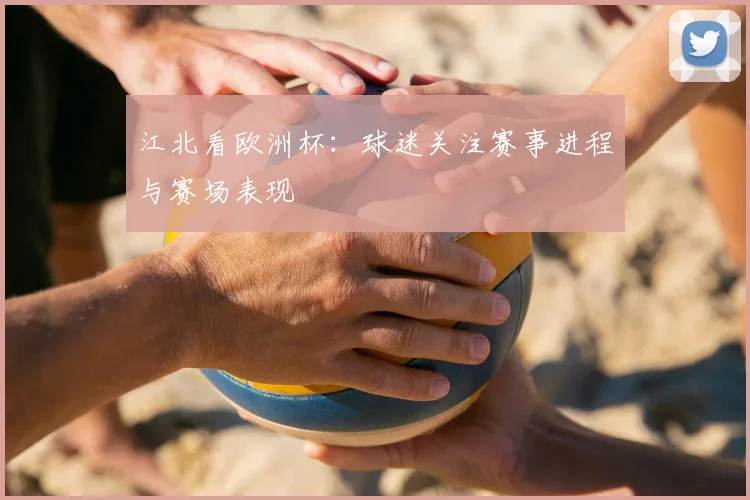 江北看欧洲杯:球迷关注赛事进程与赛场表现
