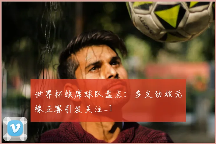 世界杯缺席球队盘点：多支劲旅无缘正赛引发关注_1