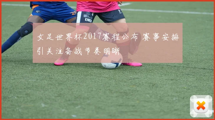 女足世界杯2017赛程公布 赛事安排引关注备战节奏明晰