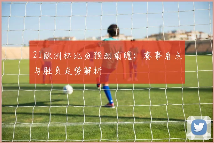 21欧洲杯比分预测前瞻：赛事看点与胜负走势解析