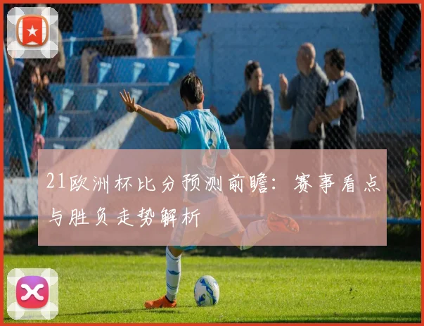 21欧洲杯比分预测前瞻:赛事看点与胜负走势解析