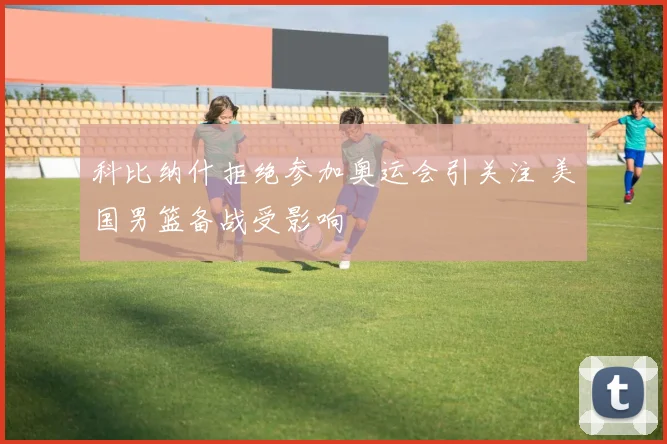 科比纳什拒绝参加奥运会引关注 美国男篮备战受影响