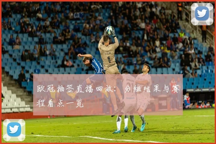 欧冠抽签直播回放：分组结果与赛程看点一览