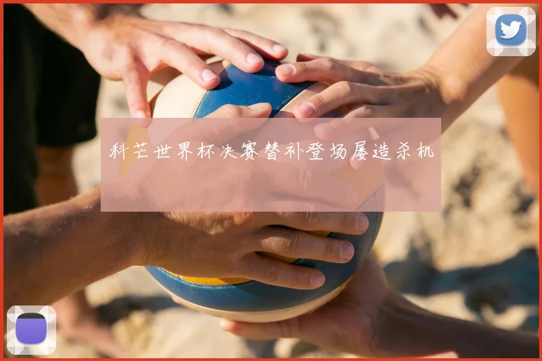 科芒世界杯决赛替补登场屡造杀机