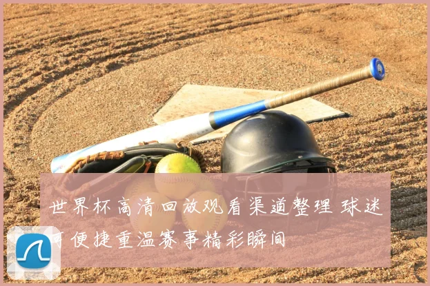 世界杯高清回放观看渠道整理 球迷可便捷重温赛事精彩瞬间