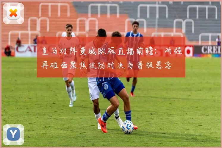 皇马对阵曼城欧冠直播前瞻：两强再碰面聚焦攻防对决与晋级悬念