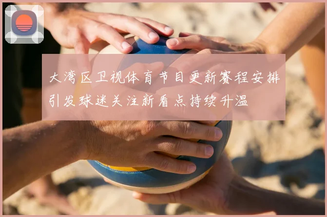 大湾区卫视体育节目更新赛程安排引发球迷关注新看点持续升温