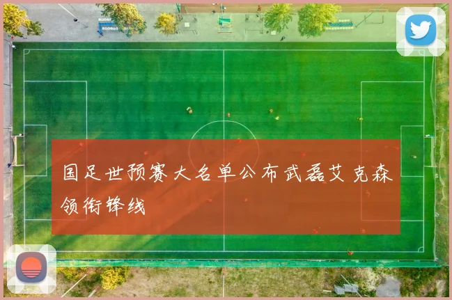 国足世预赛大名单公布武磊艾克森领衔锋线