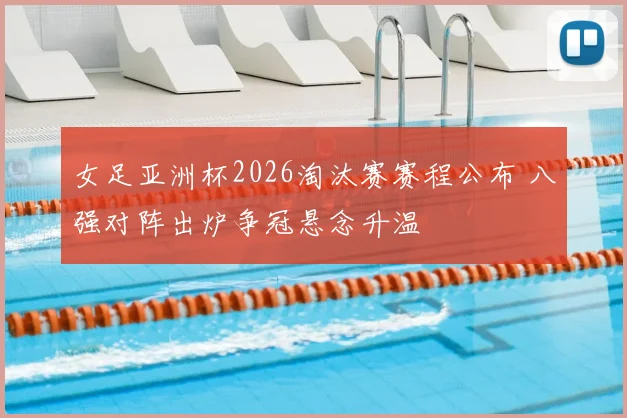 女足亚洲杯2026淘汰赛赛程公布 八强对阵出炉争冠悬念升温