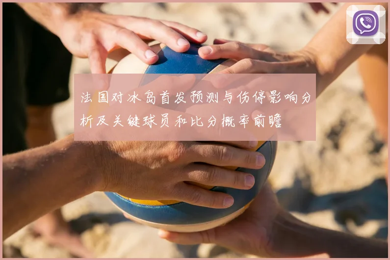 法国对冰岛首发预测与伤停影响分析及关键球员和比分概率前瞻