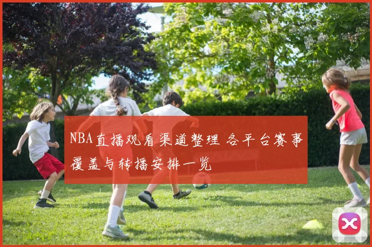 NBA直播观看渠道整理 各平台赛事覆盖与转播安排一览