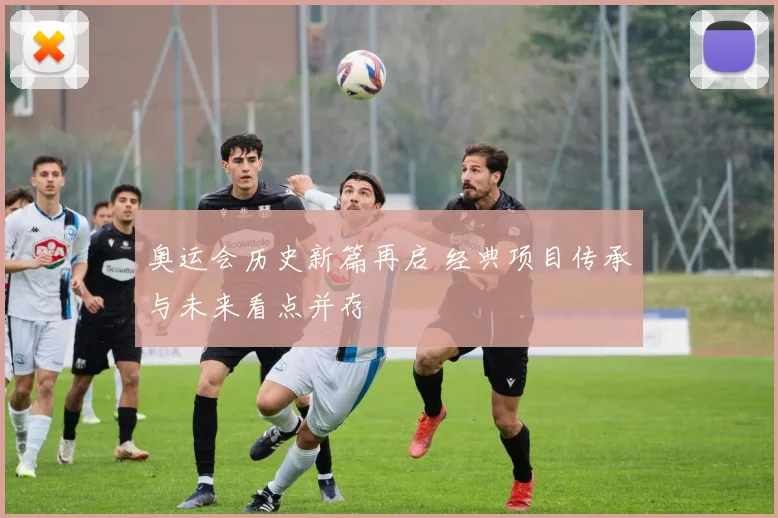 奥运会历史新篇再启 经典项目传承与未来看点并存