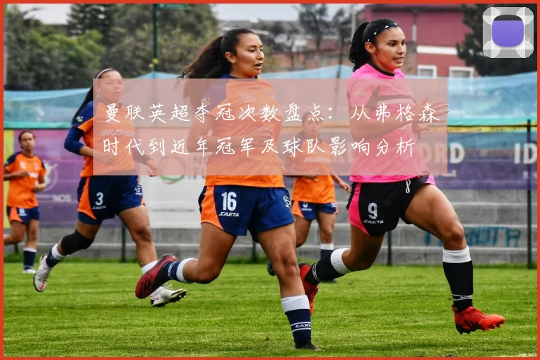 曼联英超夺冠次数盘点：从弗格森时代到近年冠军及球队影响分析