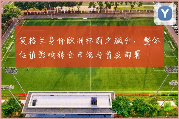 英格兰身价欧洲杯前夕飙升，整体估值影响转会市场与首发部署