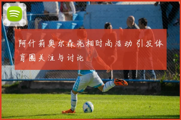 阿什莉奥尔森亮相时尚活动 引发体育圈关注与讨论