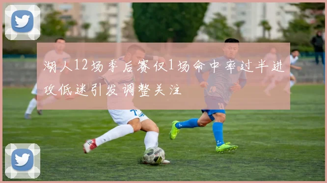 湖人12场季后赛仅1场命中率过半进攻低迷引发调整关注