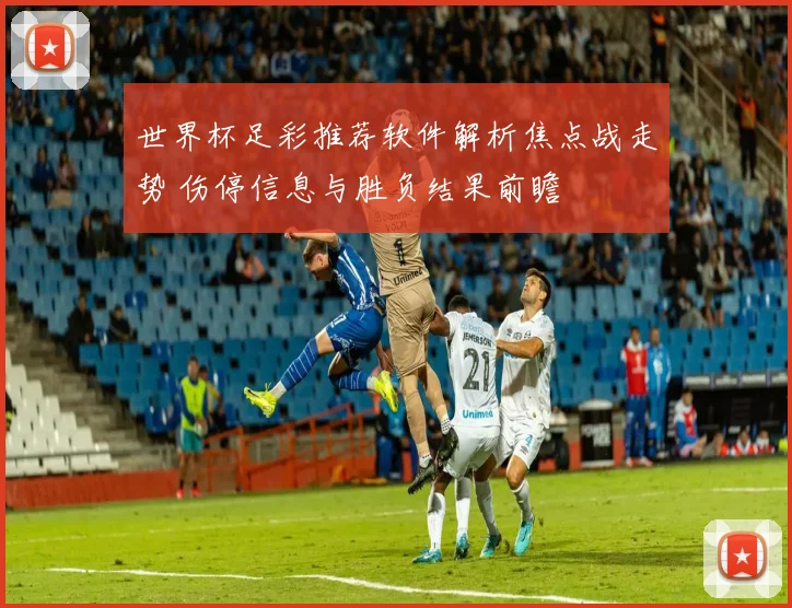 世界杯足彩推荐软件解析焦点战走势 伤停信息与胜负结果前瞻