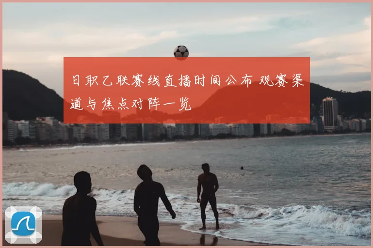 日职乙联赛线直播时间公布 观赛渠道与焦点对阵一览