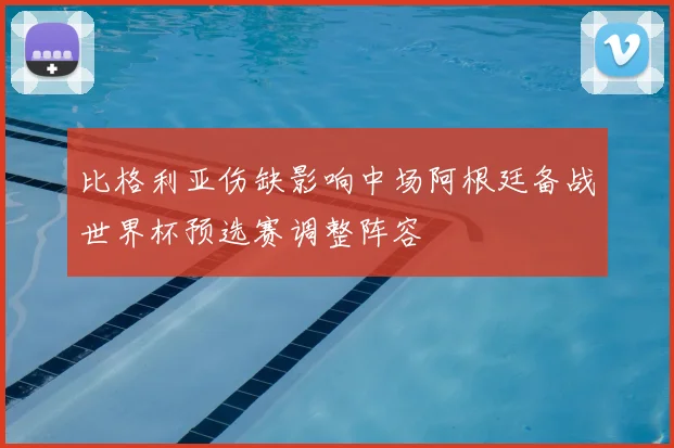 比格利亚伤缺影响中场阿根廷备战世界杯预选赛调整阵容