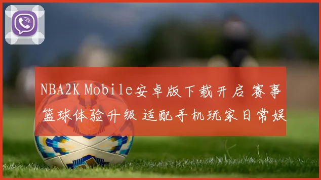 NBA2K Mobile安卓版下载开启 赛事篮球体验升级 适配手机玩家日常娱乐需求