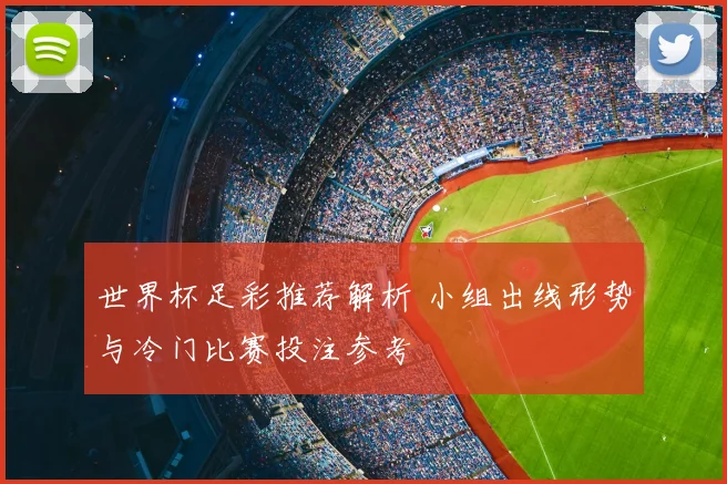 世界杯足彩推荐解析 小组出线形势与冷门比赛投注参考