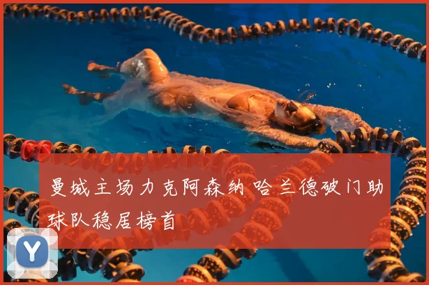 曼城主场力克阿森纳 哈兰德破门助球队稳居榜首