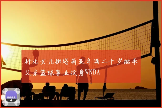 科比女儿娜塔莉亚年满二十岁继承父亲篮球事业投身WNBA