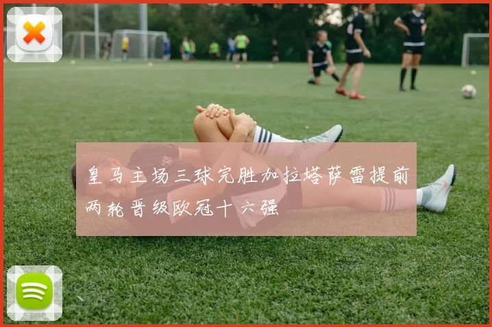 皇马主场三球完胜加拉塔萨雷提前两轮晋级欧冠十六强