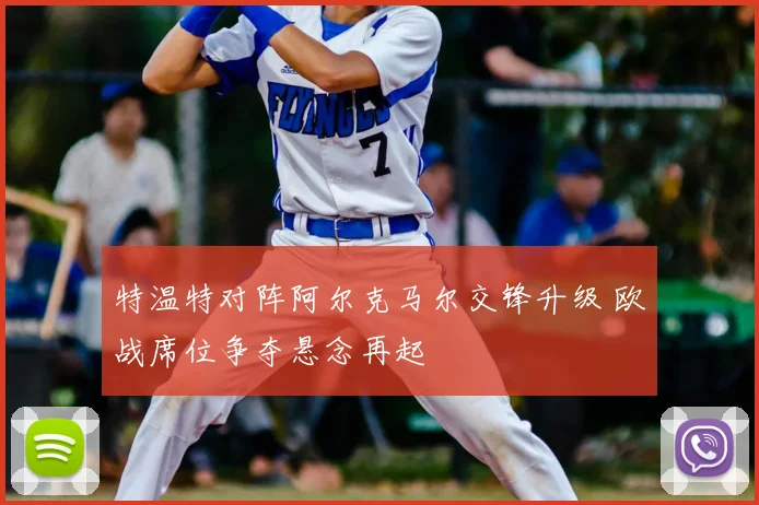 特温特对阵阿尔克马尔交锋升级 欧战席位争夺悬念再起