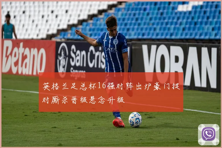 英格兰足总杯16强对阵出炉豪门捉对厮杀晋级悬念升级
