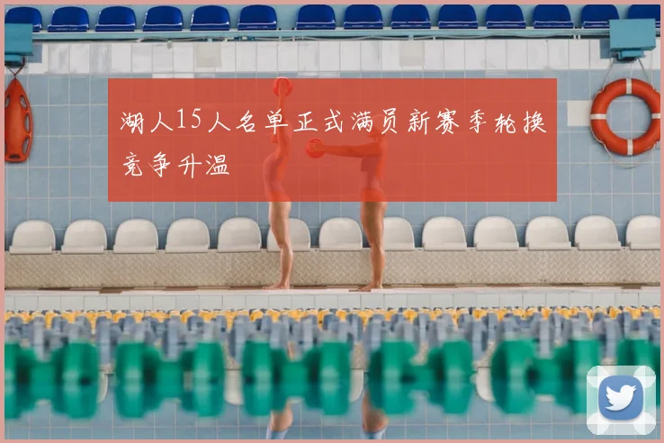 湖人15人名单正式满员新赛季轮换竞争升温