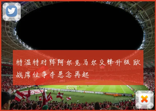 特温特对阵阿尔克马尔交锋升级 欧战席位争夺悬念再起