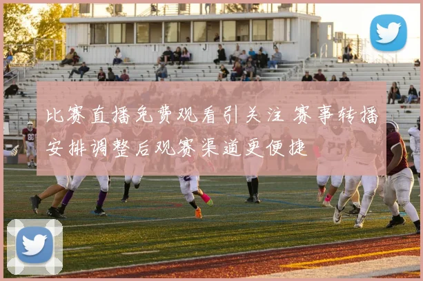 比赛直播免费观看引关注 赛事转播安排调整后观赛渠道更便捷
