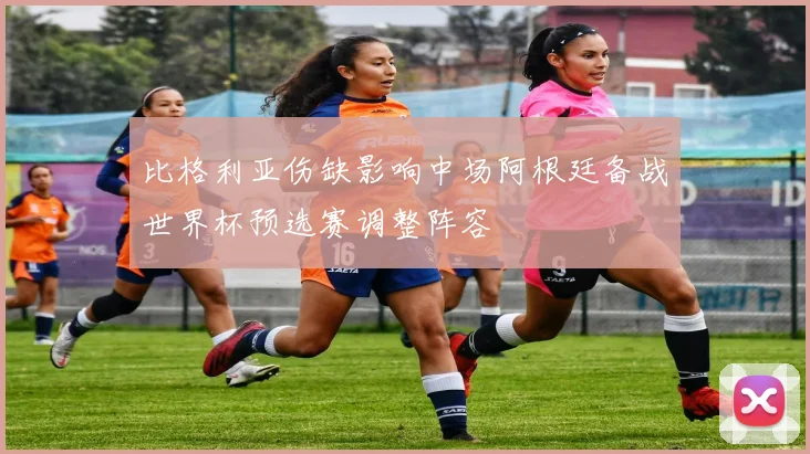 比格利亚伤缺影响中场阿根廷备战世界杯预选赛调整阵容