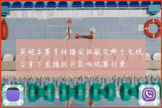 英超本赛季转播安排敲定哪个电视台拿下直播权并影响观赛付费