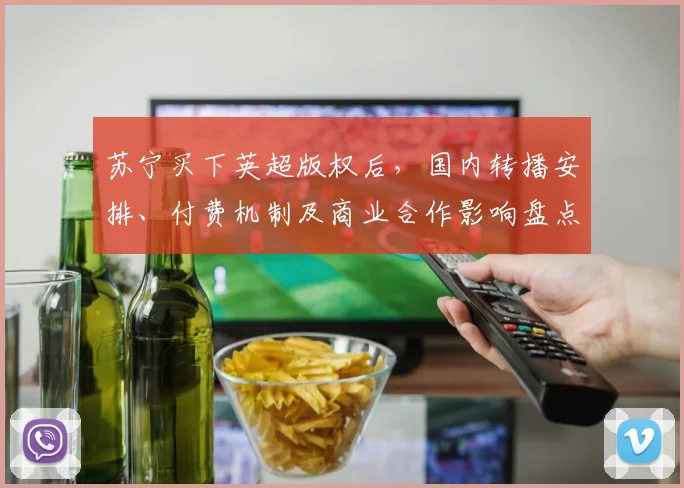苏宁买下英超版权后，国内转播安排、付费机制及商业合作影响盘点