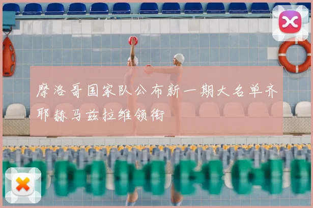 摩洛哥国家队公布新一期大名单齐耶赫马兹拉维领衔