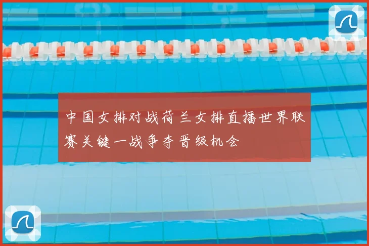 中国女排对战荷兰女排直播世界联赛关键一战争夺晋级机会