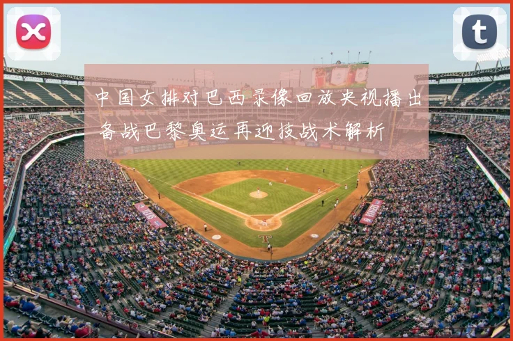 中国女排对巴西录像回放央视播出 备战巴黎奥运再迎技战术解析