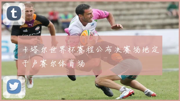 卡塔尔世界杯赛程公布决赛场地定于卢赛尔体育场