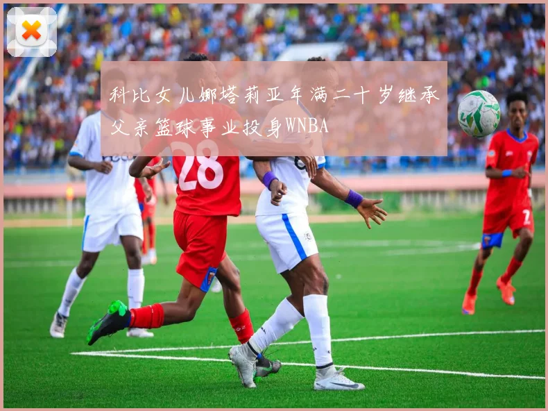 科比女儿娜塔莉亚年满二十岁继承父亲篮球事业投身WNBA
