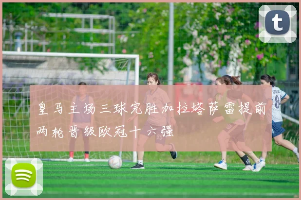 皇马主场三球完胜加拉塔萨雷提前两轮晋级欧冠十六强