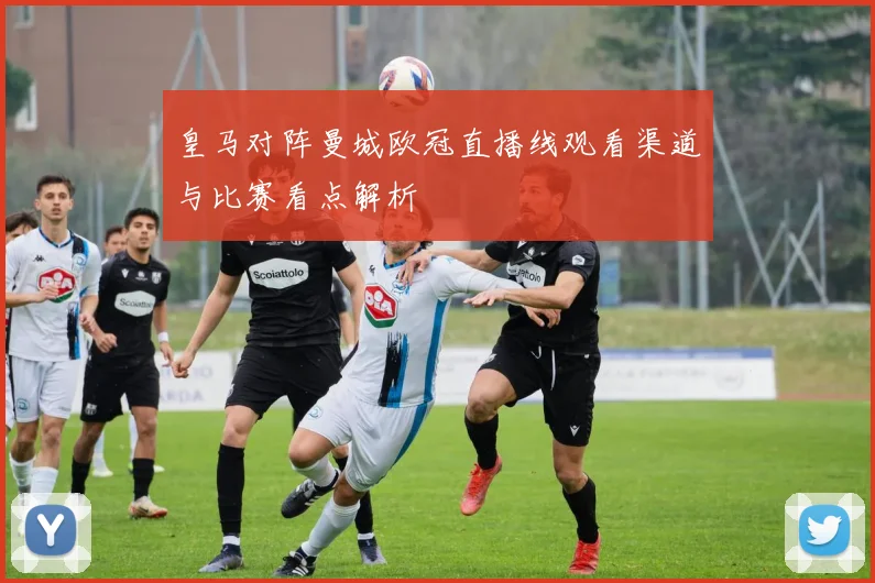 皇马对阵曼城欧冠直播线观看渠道与比赛看点解析