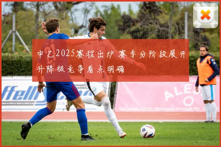 中乙2025赛程出炉 赛季分阶段展开升降级竞争看点明确