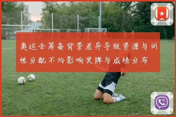 奥运会筹备背景差异导致资源与训练分配不均影响奖牌与成绩分布