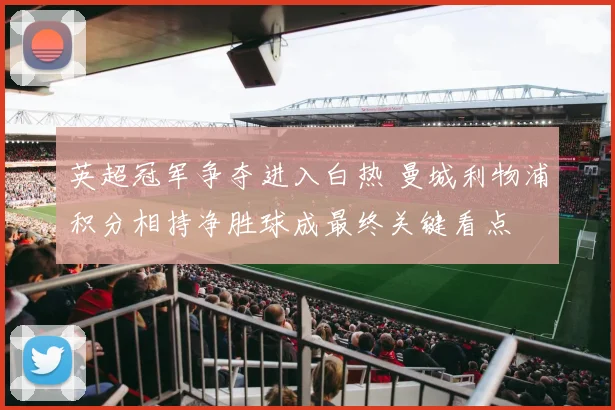 英超冠军争夺进入白热 曼城利物浦积分相持净胜球成最终关键看点