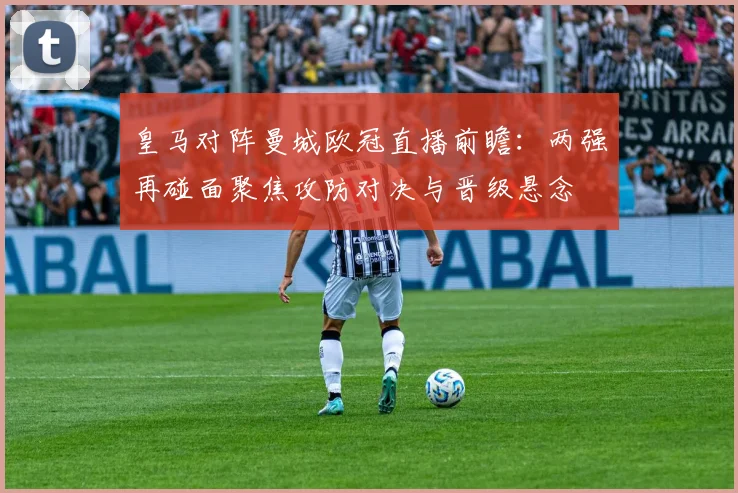 皇马对阵曼城欧冠直播前瞻：两强再碰面聚焦攻防对决与晋级悬念