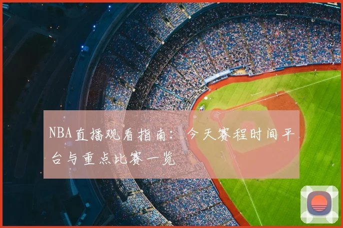 NBA直播观看指南:今天赛程时间平台与重点比赛一览